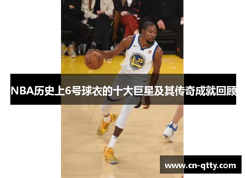 NBA历史上6号球衣的十大巨星及其传奇成就回顾