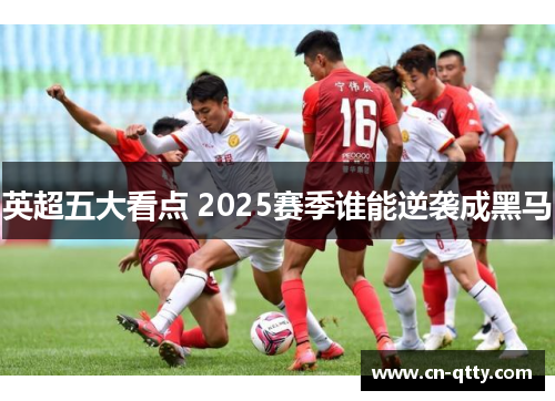 英超五大看点 2025赛季谁能逆袭成黑马