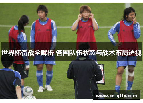 世界杯备战全解析 各国队伍状态与战术布局透视