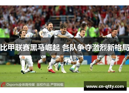比甲联赛黑马崛起 各队争夺激烈新格局 比甲联赛黑马崛起 各队争夺激烈新格局
